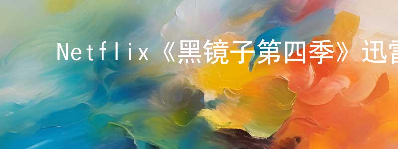 陈易锦的动漫综艺大全,Netflix《黑镜子第四季》迅雷下载/在线观看/百度云-都市/情感-美剧天堂